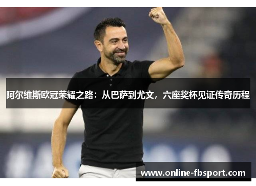 阿尔维斯欧冠荣耀之路：从巴萨到尤文，六座奖杯见证传奇历程