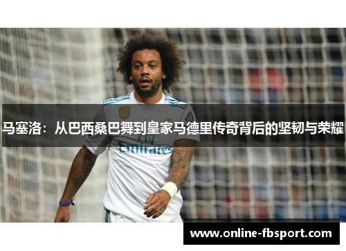 马塞洛：从巴西桑巴舞到皇家马德里传奇背后的坚韧与荣耀