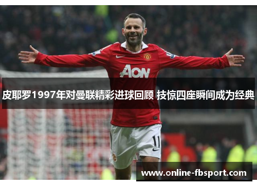 皮耶罗1997年对曼联精彩进球回顾 技惊四座瞬间成为经典