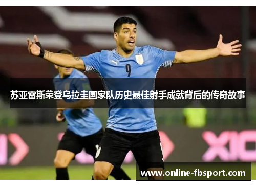 苏亚雷斯荣登乌拉圭国家队历史最佳射手成就背后的传奇故事