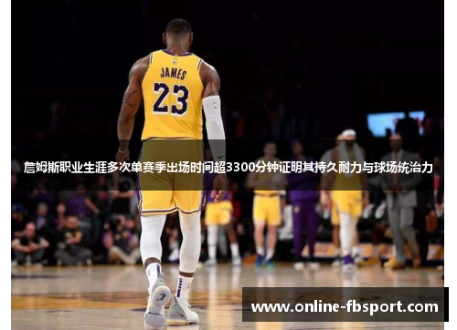 詹姆斯职业生涯多次单赛季出场时间超3300分钟证明其持久耐力与球场统治力