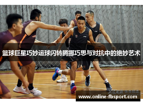 篮球巨星巧妙运球闪转腾挪巧思与对抗中的绝妙艺术