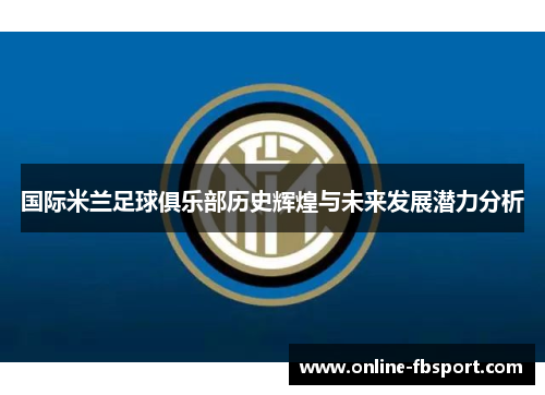 国际米兰足球俱乐部历史辉煌与未来发展潜力分析