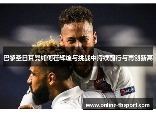 巴黎圣日耳曼如何在辉煌与挑战中持续前行与再创新高