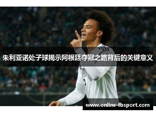 朱利亚诺处子球揭示阿根廷夺冠之路背后的关键意义