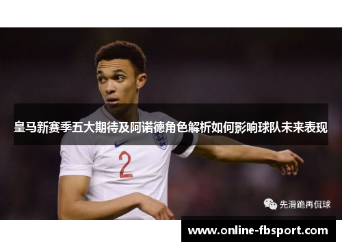 皇马新赛季五大期待及阿诺德角色解析如何影响球队未来表现