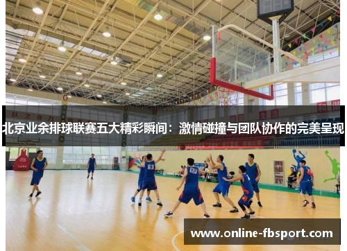北京业余排球联赛五大精彩瞬间：激情碰撞与团队协作的完美呈现