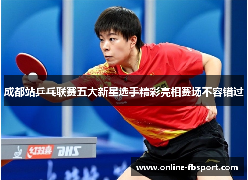 成都站乒乓联赛五大新星选手精彩亮相赛场不容错过