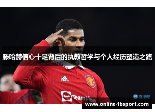 滕哈赫信心十足背后的执教哲学与个人经历塑造之路