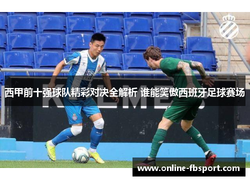 西甲前十强球队精彩对决全解析 谁能笑傲西班牙足球赛场