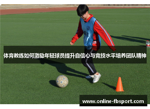 体育教练如何激励年轻球员提升自信心与竞技水平培养团队精神
