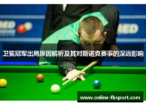 卫冕冠军出局原因解析及其对斯诺克赛事的深远影响