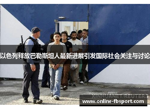 以色列释放巴勒斯坦人最新进展引发国际社会关注与讨论