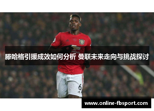 滕哈格引援成效如何分析 曼联未来走向与挑战探讨
