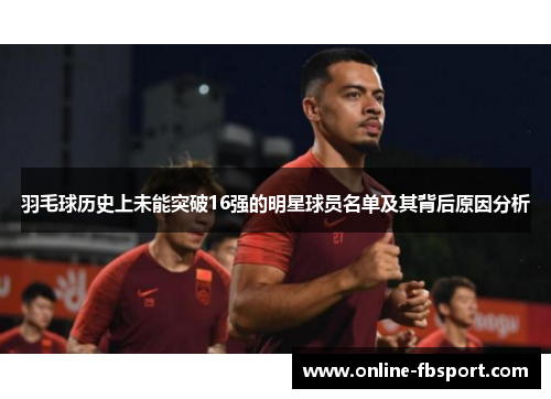 羽毛球历史上未能突破16强的明星球员名单及其背后原因分析